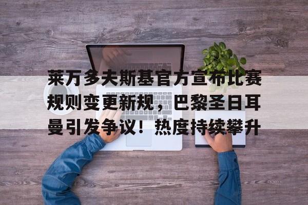 关于莱万多夫斯基官方宣布比赛规则变更新规，巴黎圣日耳曼引发争议！热度持续攀升的信息-爱游戏官方首页