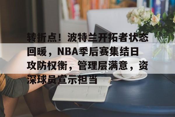 转折点！波特兰开拓者状态回暖，NBA季后赛集结日攻防权衡，管理层满意，资深球员宣示担当的简单介绍-爱游戏导航中心
