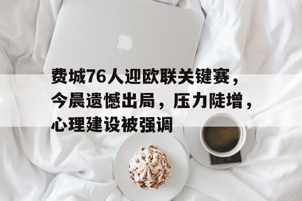 费城76人迎欧联关键赛，今晨遗憾出局，压力陡增，心理建设被强调的简单介绍-爱游戏首页入口