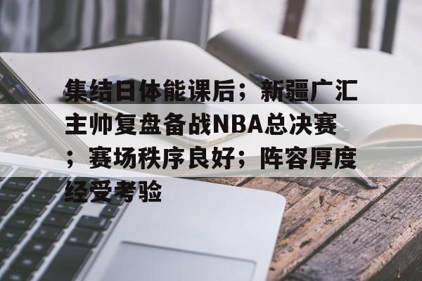 集结日体能课后；新疆广汇主帅复盘备战NBA总决赛；赛场秩序良好；阵容厚度经受考验的简单介绍-爱游戏官方首页