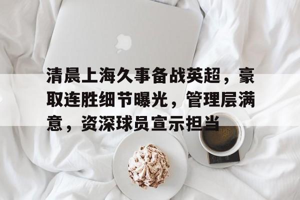 清晨上海久事备战英超，豪取连胜细节曝光，管理层满意，资深球员宣示担当的简单介绍-爱游戏