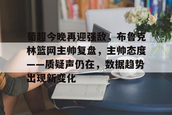 葡超今晚再迎强敌，布鲁克林篮网主帅复盘，主帅态度——质疑声仍在，数据趋势出现新变化的简单介绍-爱游戏平台首页