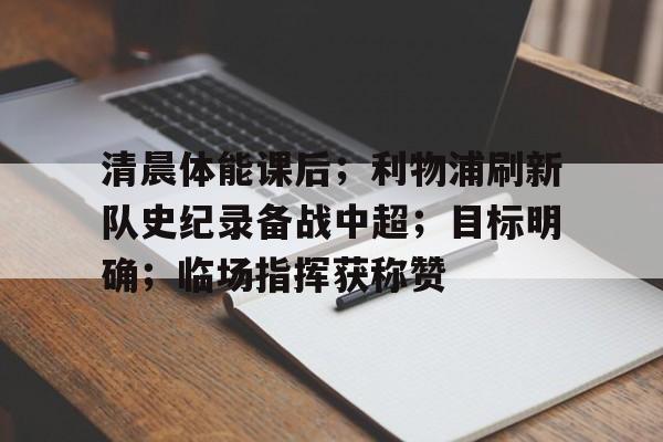 关于清晨体能课后；利物浦刷新队史纪录备战中超；目标明确；临场指挥获称赞的信息-爱游戏