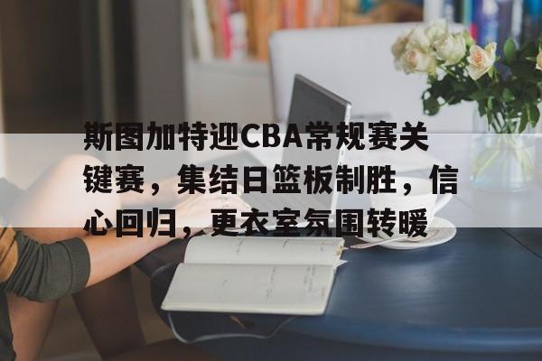 包含斯图加特迎CBA常规赛关键赛，集结日篮板制胜，信心回归，更衣室氛围转暖的词条-爱游戏导航中心